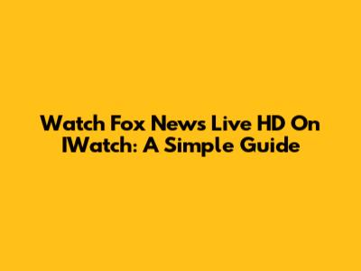 Watch Fox News Live HD On IWatch: A Simple Guide