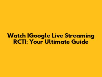Watch IGoogle Live Streaming RCTI: Your Ultimate Guide