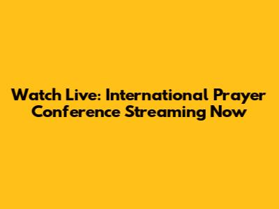 Watch Live: International Prayer Conference Streaming Now