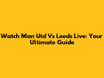 Watch Man Utd Vs Leeds Live: Your Ultimate Guide