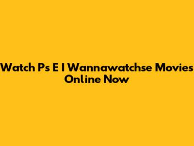 Watch Ps E I Wannawatchse Movies Online Now