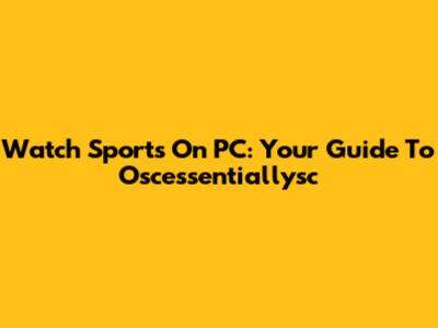 Watch Sports On PC: Your Guide To Oscessentiallysc