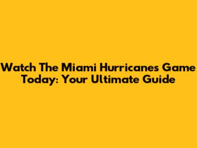 Watch The Miami Hurricanes Game Today: Your Ultimate Guide