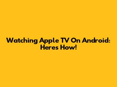 Watching Apple TV On Android: Here's How!