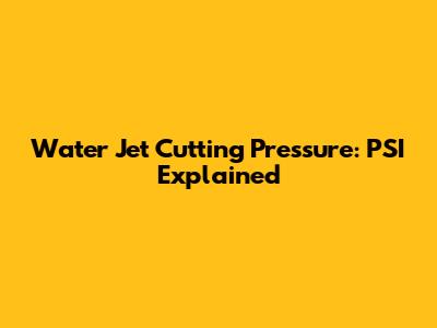 Water Jet Cutting Pressure: PSI Explained
