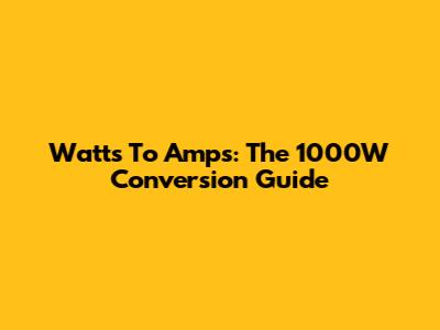 Watts To Amps: The 1000W Conversion Guide