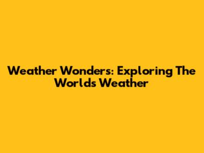 Weather Wonders: Exploring The World's Weather