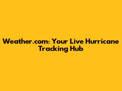 Weather.com: Your Live Hurricane Tracking Hub