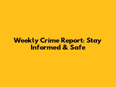 Weekly Crime Report: Stay Informed & Safe