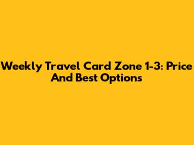 Weekly Travel Card Zone 1-3: Price And Best Options