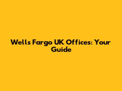 Wells Fargo UK Offices: Your Guide