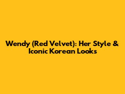Wendy (Red Velvet): Her Style & Iconic Korean Looks