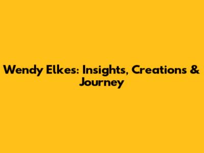 Wendy Elkes: Insights, Creations & Journey