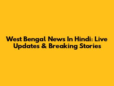 West Bengal News In Hindi: Live Updates & Breaking Stories