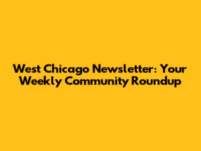 West Chicago Newsletter: Your Weekly Community Roundup