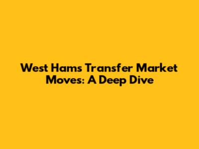 West Ham's Transfer Market Moves: A Deep Dive