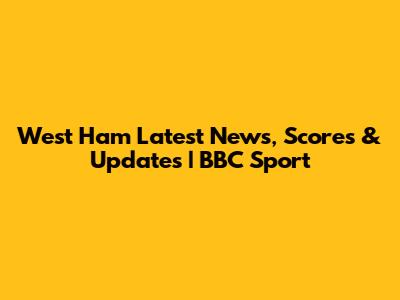 West Ham Latest News, Scores & Updates | BBC Sport