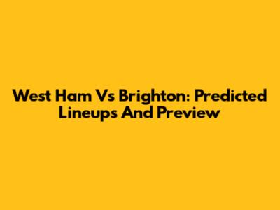 West Ham Vs Brighton: Predicted Lineups And Preview