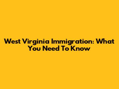West Virginia Immigration: What You Need To Know
