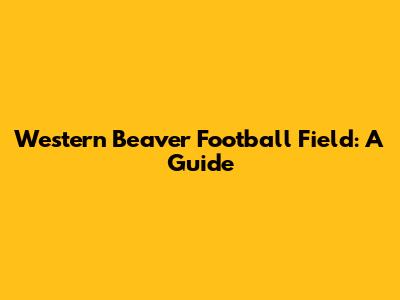 Western Beaver Football Field: A Guide