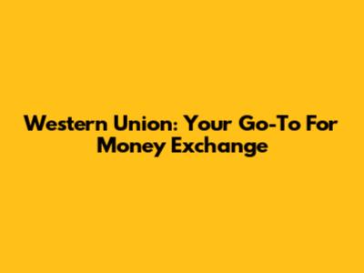 Western Union: Your Go-To For Money Exchange