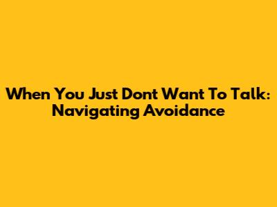When You Just Don't Want To Talk: Navigating Avoidance