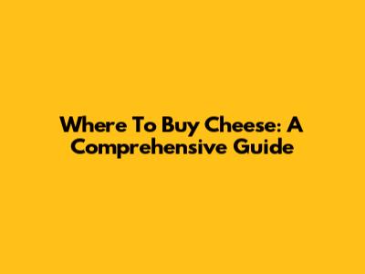 Where To Buy Cheese: A Comprehensive Guide