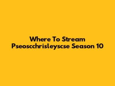 Where To Stream Pseoscchrisleyscse Season 10