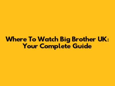 Where To Watch Big Brother UK: Your Complete Guide