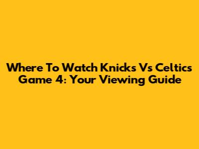 Where To Watch Knicks Vs Celtics Game 4: Your Viewing Guide