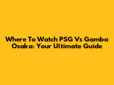 Where To Watch PSG Vs Gamba Osaka: Your Ultimate Guide