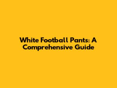 White Football Pants: A Comprehensive Guide