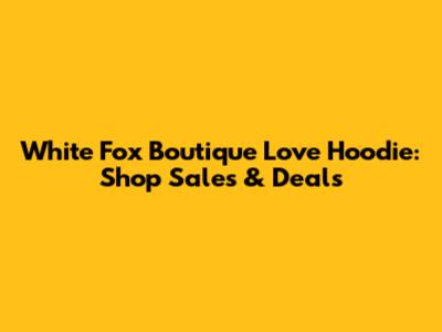 White Fox Boutique Love Hoodie: Shop Sales & Deals