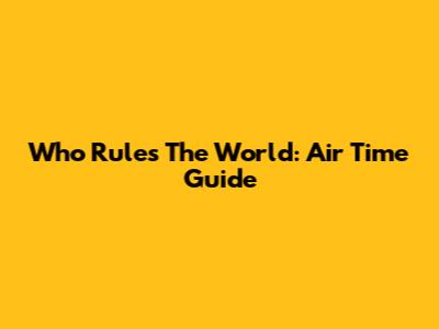 Who Rules The World: Air Time Guide