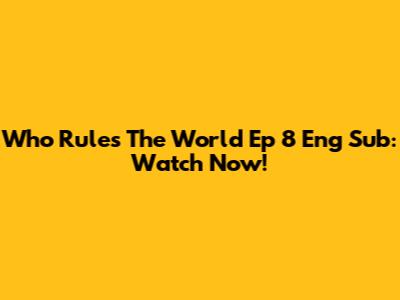 Who Rules The World Ep 8 Eng Sub: Watch Now!