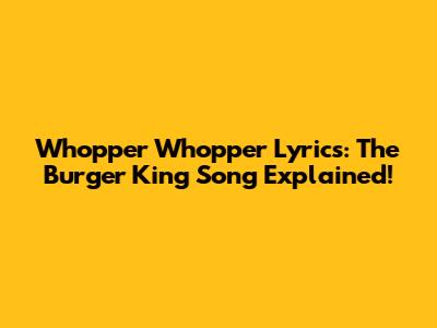 Whopper Whopper Lyrics: The Burger King Song Explained!