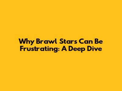 Why Brawl Stars Can Be Frustrating: A Deep Dive