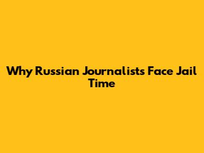 Why Russian Journalists Face Jail Time