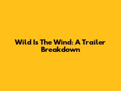 Wild Is The Wind: A Trailer Breakdown