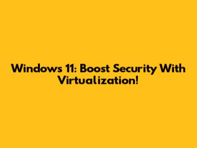 Windows 11: Boost Security With Virtualization!
