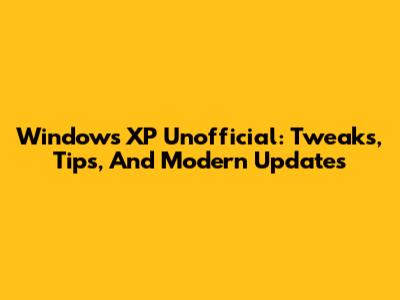 Windows XP Unofficial: Tweaks, Tips, And Modern Updates
