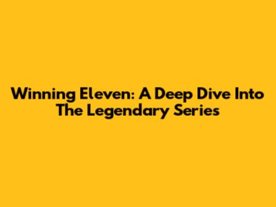 Winning Eleven: A Deep Dive Into The Legendary Series