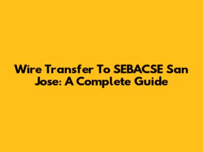 Wire Transfer To SEBACSE San Jose: A Complete Guide