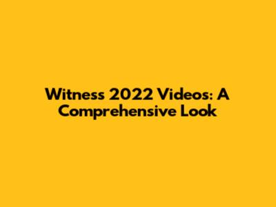 Witness 2022 Videos: A Comprehensive Look
