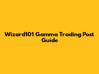 Wizard101 Gamma Trading Post Guide