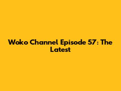Woko Channel Episode 57: The Latest