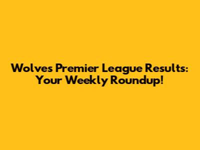 Wolves' Premier League Results: Your Weekly Roundup!