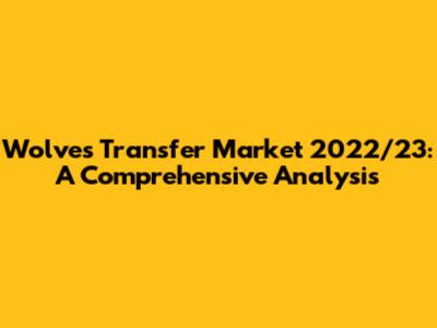 Wolves' Transfer Market 2022/23: A Comprehensive Analysis