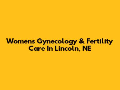 Women's Gynecology & Fertility Care In Lincoln, NE