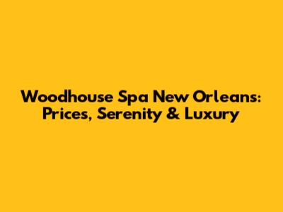 Woodhouse Spa New Orleans: Prices, Serenity & Luxury